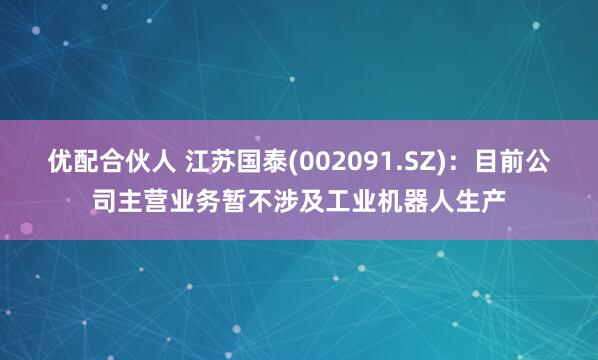 优配合伙人 江苏国泰(002091.SZ)：目前公司主营业务暂不涉及工业机器人生产