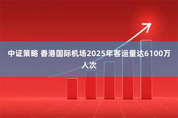 中证策略 香港国际机场2025年客运量达6100万人次