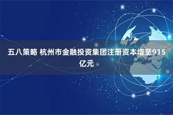 五八策略 杭州市金融投资集团注册资本增至915亿元
