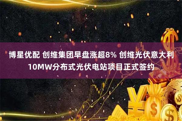 博星优配 创维集团早盘涨超8% 创维光伏意大利10MW分布式光伏电站项目正式签约