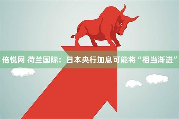 倍悦网 荷兰国际：日本央行加息可能将“相当渐进”