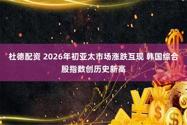 杜德配资 2026年初亚太市场涨跌互现 韩国综合股指数创历史新高