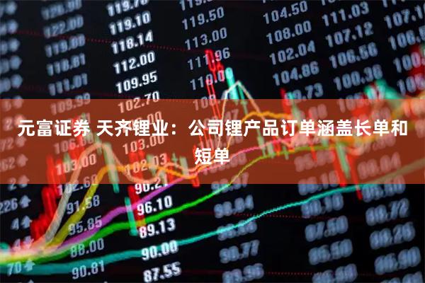 元富证券 天齐锂业：公司锂产品订单涵盖长单和短单