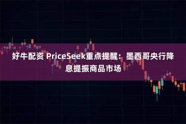 好牛配资 PriceSeek重点提醒：墨西哥央行降息提振商品市场