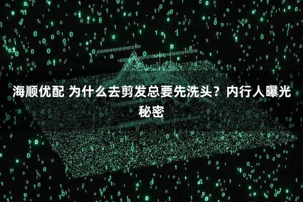 海顺优配 为什么去剪发总要先洗头？内行人曝光秘密