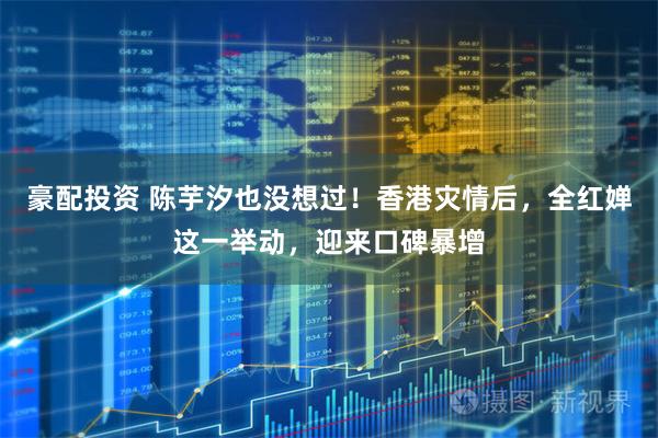 豪配投资 陈芋汐也没想过！香港灾情后，全红婵这一举动，迎来口碑暴增