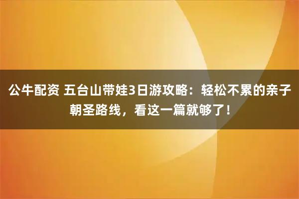 公牛配资 五台山带娃3日游攻略：轻松不累的亲子朝圣路线，看这一篇就够了！