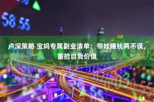 卢深策略 宝妈专属副业清单：带娃赚钱两不误，重拾自我价值